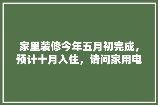 家里装修今年五月初完成，预计十月入住，请问家用电器什么时候购买安装合适，装修前期应该准备什么东西。 家里装修今年五月初完成，预计十月入住，请问家用电器什么时候购买安装合适，装修前期应该准备什么东西。 家居装饰