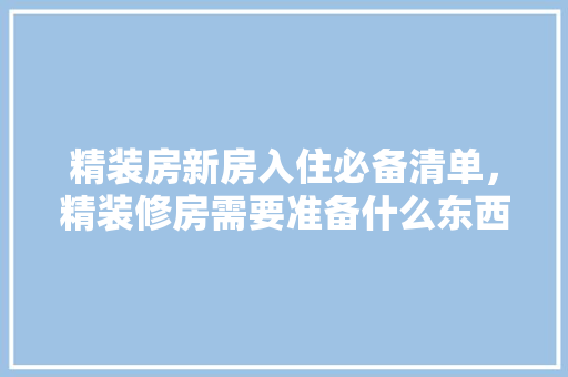 精装房新房入住必备清单，精装修房需要准备什么东西。 精装房新房入住必备清单，精装修房需要准备什么东西。 二手房