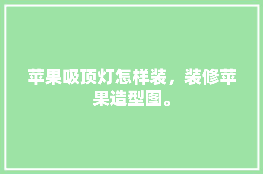 苹果吸顶灯怎样装，装修苹果造型图。 苹果吸顶灯怎样装，装修苹果造型图。 买房须知
