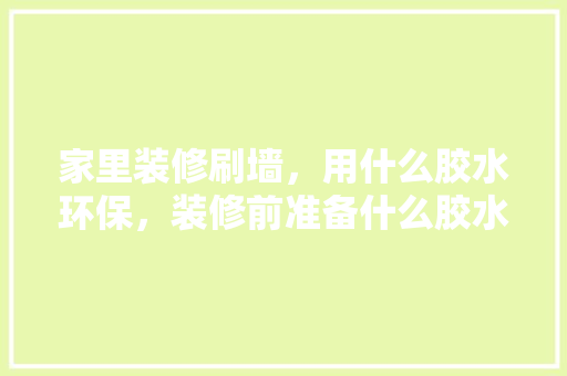 家里装修刷墙，用什么胶水环保，装修前准备什么胶水比较好。 家里装修刷墙，用什么胶水环保，装修前准备什么胶水比较好。 买房须知