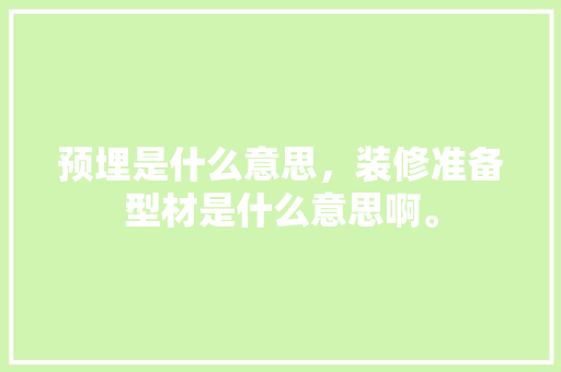 预埋是什么意思，装修准备型材是什么意思啊。 预埋是什么意思，装修准备型材是什么意思啊。 买房须知