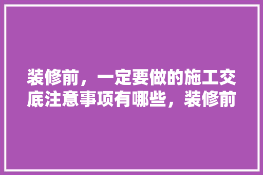 装修前，一定要做的施工交底注意事项有哪些，装修前什么要提前准备的东西。 装修前，一定要做的施工交底注意事项有哪些，装修前什么要提前准备的东西。 家居设计