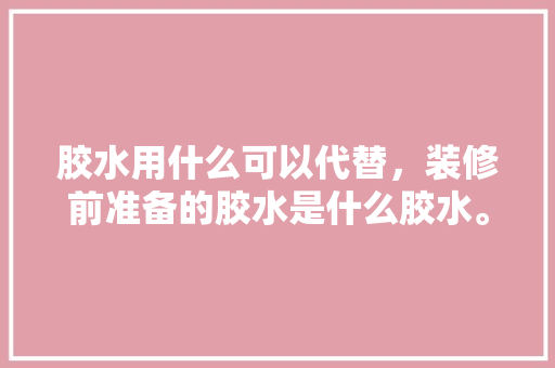胶水用什么可以代替，装修前准备的胶水是什么胶水。 胶水用什么可以代替，装修前准备的胶水是什么胶水。 家居设计