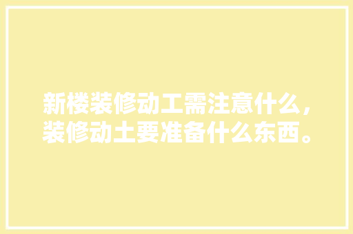 新楼装修动工需注意什么，装修动土要准备什么东西。 新楼装修动工需注意什么，装修动土要准备什么东西。 家居设计