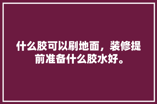 什么胶可以刷地面，装修提前准备什么胶水好。 什么胶可以刷地面，装修提前准备什么胶水好。 装修知识