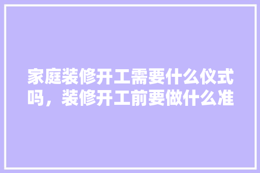 家庭装修开工需要什么仪式吗，装修开工前要做什么准备工作。 家庭装修开工需要什么仪式吗，装修开工前要做什么准备工作。 家居设计