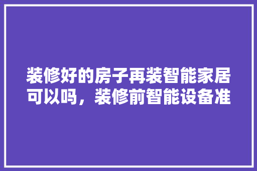装修好的房子再装智能家居可以吗，装修前智能设备准备什么东西。 装修好的房子再装智能家居可以吗，装修前智能设备准备什么东西。 家居设计