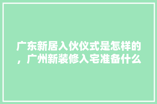 广东新居入伙仪式是怎样的，广州新装修入宅准备什么材料。 广东新居入伙仪式是怎样的，广州新装修入宅准备什么材料。 二手房