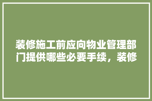 装修施工前应向物业管理部门提供哪些必要手续，装修需要准备什么去物业公司。 装修施工前应向物业管理部门提供哪些必要手续，装修需要准备什么去物业公司。 家居设计