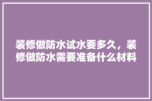 装修做防水试水要多久，装修做防水需要准备什么材料。 装修做防水试水要多久，装修做防水需要准备什么材料。 二手房