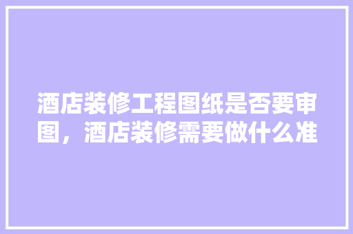 酒店装修工程图纸是否要审图，酒店装修需要做什么准备工作。 酒店装修工程图纸是否要审图，酒店装修需要做什么准备工作。 家居装饰