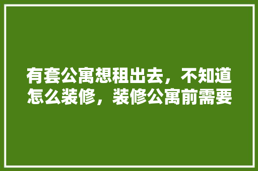 有套公寓想租出去，不知道怎么装修，装修公寓前需要准备什么东西。 有套公寓想租出去，不知道怎么装修，装修公寓前需要准备什么东西。 家居设计