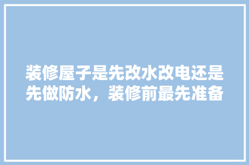 装修屋子是先改水改电还是先做防水，装修前最先准备什么材料呢。 装修屋子是先改水改电还是先做防水，装修前最先准备什么材料呢。 家居装饰