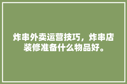 炸串外卖运营技巧，炸串店装修准备什么物品好。 炸串外卖运营技巧，炸串店装修准备什么物品好。 二手房