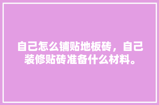 自己怎么铺贴地板砖，自己装修贴砖准备什么材料。 自己怎么铺贴地板砖，自己装修贴砖准备什么材料。 家居设计