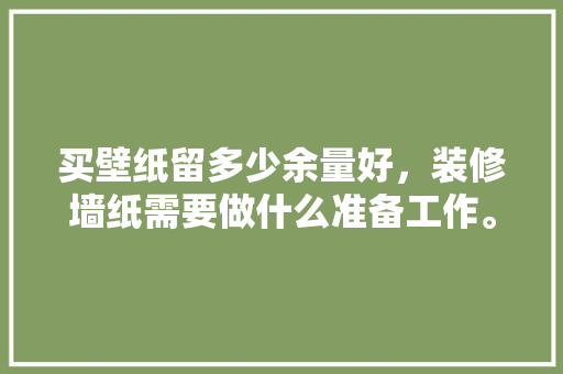 买壁纸留多少余量好，装修墙纸需要做什么准备工作。 买壁纸留多少余量好，装修墙纸需要做什么准备工作。 家居设计