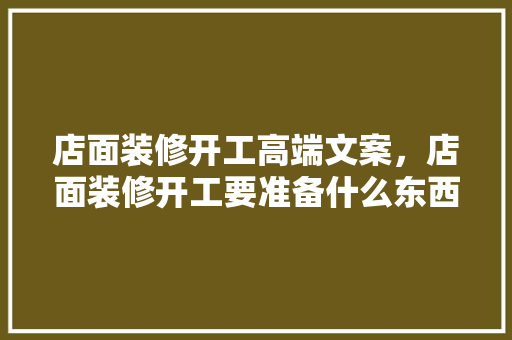 店面装修开工高端文案，店面装修开工要准备什么东西。 店面装修开工高端文案，店面装修开工要准备什么东西。 家居设计