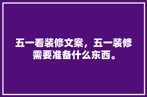 五一看装修文案，五一装修需要准备什么东西。 五一看装修文案，五一装修需要准备什么东西。 买房须知