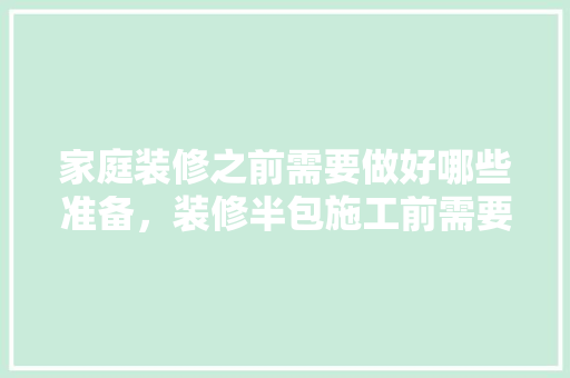 家庭装修之前需要做好哪些准备，装修半包施工前需要做什么准备工作。 家庭装修之前需要做好哪些准备，装修半包施工前需要做什么准备工作。 家居设计