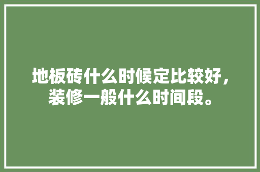 地板砖什么时候定比较好，装修一般什么时间段。 地板砖什么时候定比较好，装修一般什么时间段。 买房须知