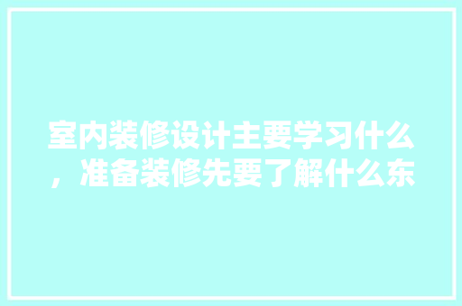 室内装修设计主要学习什么，准备装修先要了解什么东西。 家居装饰