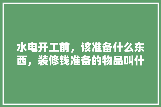 水电开工前，该准备什么东西，装修钱准备的物品叫什么名字。 水电开工前，该准备什么东西，装修钱准备的物品叫什么名字。 家居设计