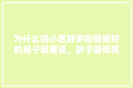 为什么同小区好多刚装修好的房子就要卖，房子装修完了准备什么东西。 为什么同小区好多刚装修好的房子就要卖，房子装修完了准备什么东西。 装修知识