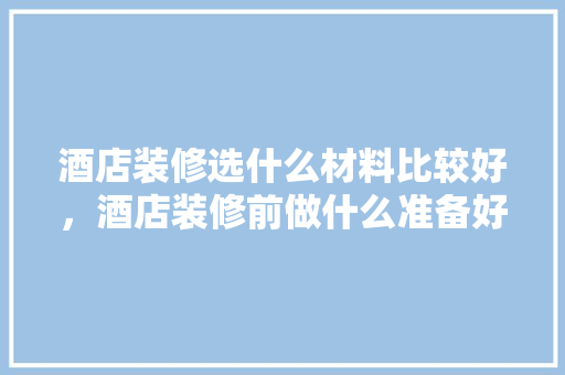 酒店装修选什么材料比较好，酒店装修前做什么准备好呢。 酒店装修选什么材料比较好，酒店装修前做什么准备好呢。 装修知识