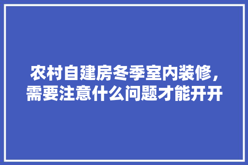 农村自建房冬季室内装修，需要注意什么问题才能开开心心在新房里过年，冬季装修需要什么准备材料。 农村自建房冬季室内装修，需要注意什么问题才能开开心心在新房里过年，冬季装修需要什么准备材料。 家居设计