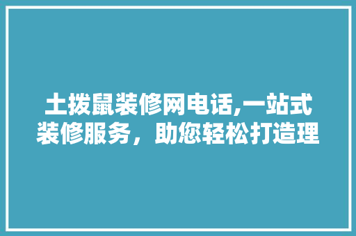 土拨鼠装修网电话,一站式装修服务，助您轻松打造理想家居 土拨鼠装修网电话,一站式装修服务，助您轻松打造理想家居 二手房
