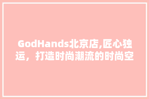 GodHands北京店,匠心独运，打造时尚潮流的时尚空间 GodHands北京店,匠心独运，打造时尚潮流的时尚空间 家居设计