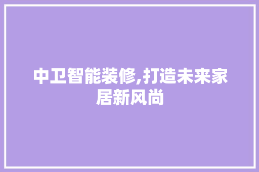 中卫智能装修,打造未来家居新风尚 中卫智能装修,打造未来家居新风尚 买房须知