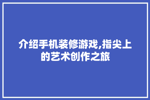 介绍手机装修游戏,指尖上的艺术创作之旅 介绍手机装修游戏,指尖上的艺术创作之旅 家居设计
