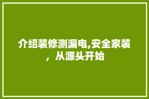 介绍装修测漏电,安全家装，从源头开始 介绍装修测漏电,安全家装，从源头开始 家居装饰