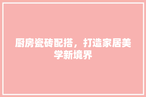 厨房瓷砖配搭，打造家居美学新境界 厨房瓷砖配搭，打造家居美学新境界 二手房