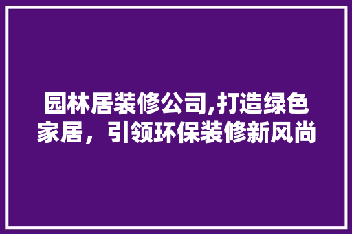 园林居装修公司,打造绿色家居，引领环保装修新风尚 园林居装修公司,打造绿色家居，引领环保装修新风尚 装修知识