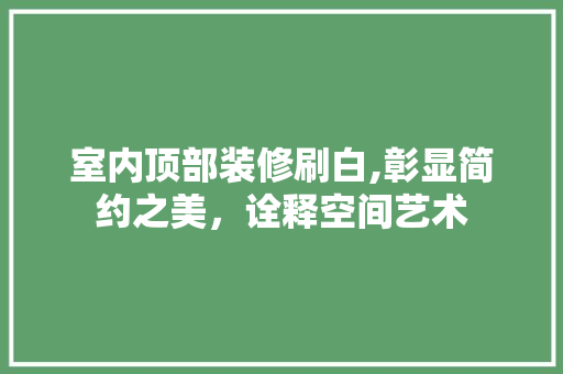 室内顶部装修刷白,彰显简约之美，诠释空间艺术 室内顶部装修刷白,彰显简约之美，诠释空间艺术 家居设计