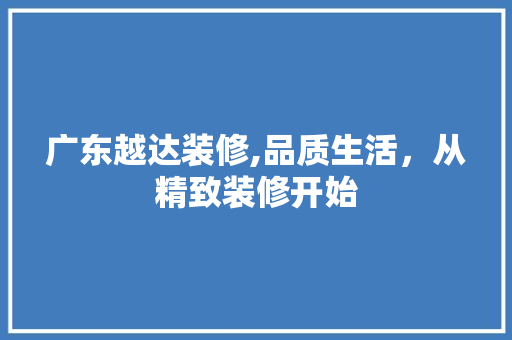 广东越达装修,品质生活，从精致装修开始 广东越达装修,品质生活，从精致装修开始 装修知识