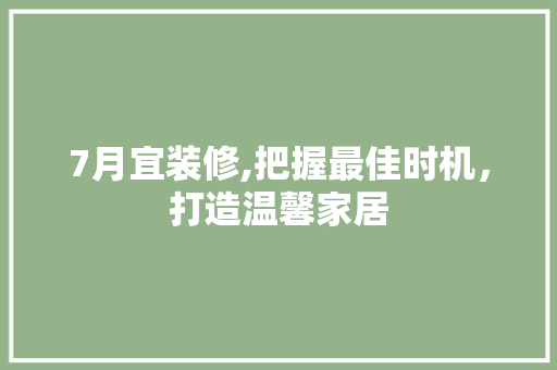 7月宜装修,把握最佳时机，打造温馨家居 7月宜装修,把握最佳时机，打造温馨家居 买房须知