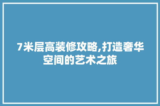 7米层高装修攻略,打造奢华空间的艺术之旅 7米层高装修攻略,打造奢华空间的艺术之旅 买房须知