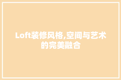 Loft装修风格,空间与艺术的完美融合 Loft装修风格,空间与艺术的完美融合 二手房