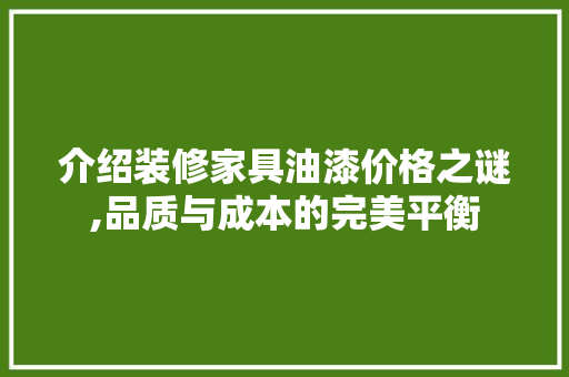 介绍装修家具油漆价格之谜,品质与成本的完美平衡 介绍装修家具油漆价格之谜,品质与成本的完美平衡 装修知识