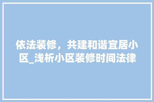 依法装修，共建和谐宜居小区_浅析小区装修时间法律规定 依法装修，共建和谐宜居小区_浅析小区装修时间法律规定 买房须知