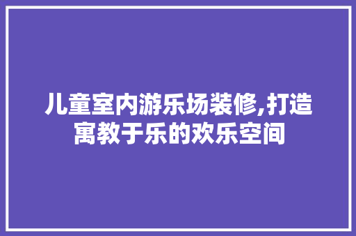 儿童室内游乐场装修,打造寓教于乐的欢乐空间 儿童室内游乐场装修,打造寓教于乐的欢乐空间 家居设计