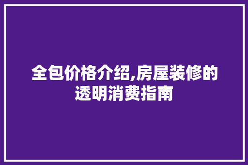 全包价格介绍,房屋装修的透明消费指南 全包价格介绍,房屋装修的透明消费指南 家居装饰