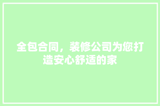 全包合同，装修公司为您打造安心舒适的家 全包合同，装修公司为您打造安心舒适的家 二手房