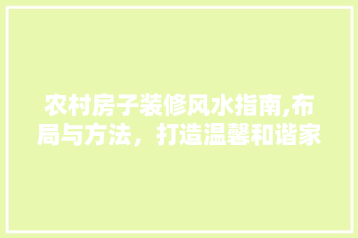 农村房子装修风水指南,布局与方法，打造温馨和谐家居环境 农村房子装修风水指南,布局与方法，打造温馨和谐家居环境 家居装饰