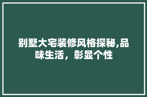 别墅大宅装修风格探秘,品味生活，彰显个性 别墅大宅装修风格探秘,品味生活，彰显个性 二手房