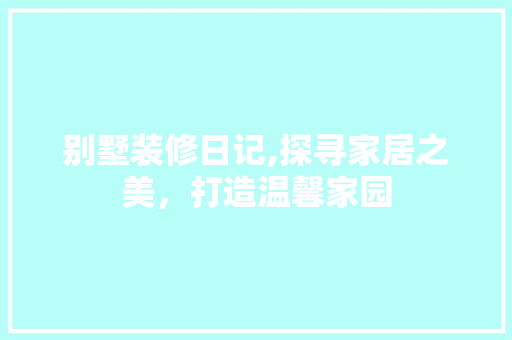 别墅装修日记,探寻家居之美，打造温馨家园 别墅装修日记,探寻家居之美，打造温馨家园 家居设计