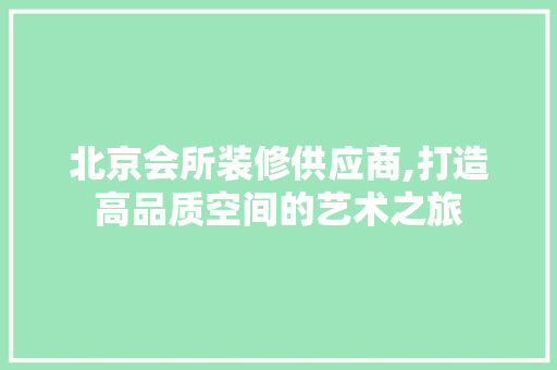 北京会所装修供应商,打造高品质空间的艺术之旅 北京会所装修供应商,打造高品质空间的艺术之旅 装修知识